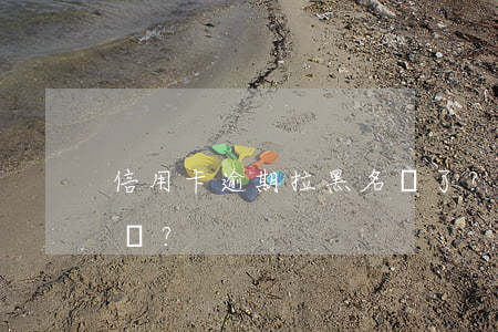 信用卡逾期拉黑名單了？如何解除？